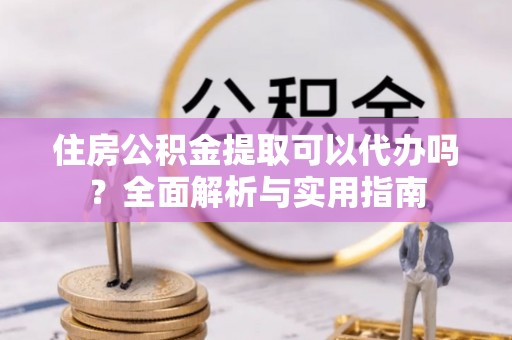 察布查尔锡伯住房公积金提取可以代办吗？全面解析与实用指南