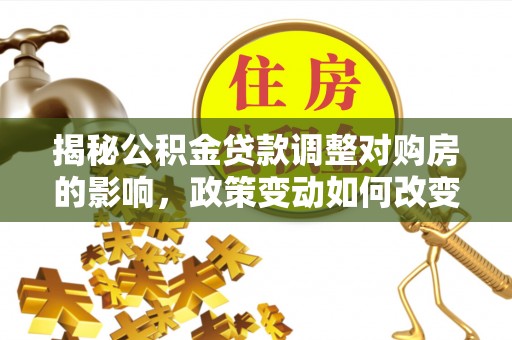 察布查尔锡伯揭秘公积金贷款调整对购房的影响，政策变动如何改变你的买房计划