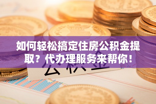 察布查尔锡伯如何轻松搞定住房公积金提取？代办理服务来帮你！