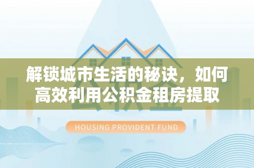 察布查尔锡伯解锁城市生活的秘诀，如何高效利用公积金租房提取
