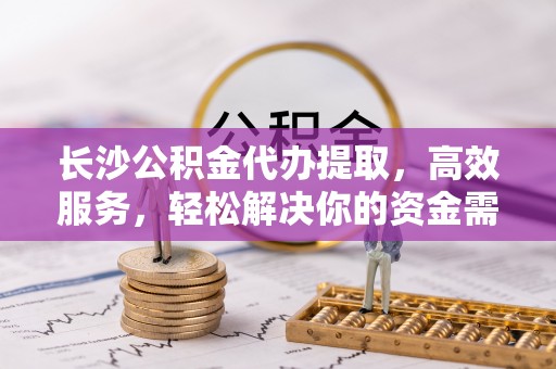察布查尔锡伯长沙公积金代办提取，高效服务，轻松解决你的资金需求
