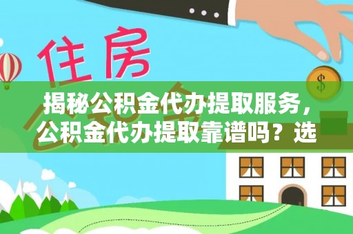 察布查尔锡伯揭秘公积金代办提取服务，公积金代办提取靠谱吗？选择前你需要知道这些！