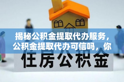 察布查尔锡伯揭秘公积金提取代办服务，公积金提取代办可信吗，你需要知道的真相
