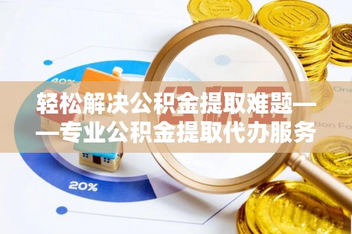 察布查尔锡伯轻松解决公积金提取难题——专业公积金提取代办服务详解