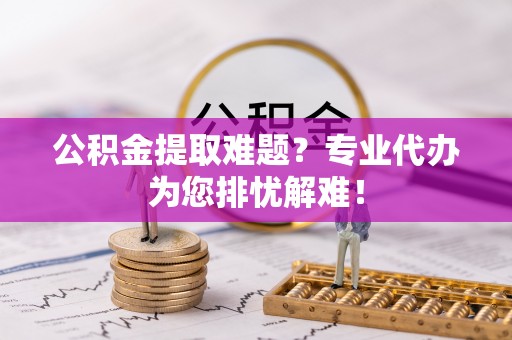 察布查尔锡伯公积金提取难题？专业代办为您排忧解难！