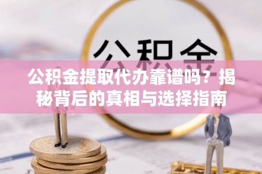 察布查尔锡伯公积金提取代办靠谱吗？揭秘背后的真相与选择指南