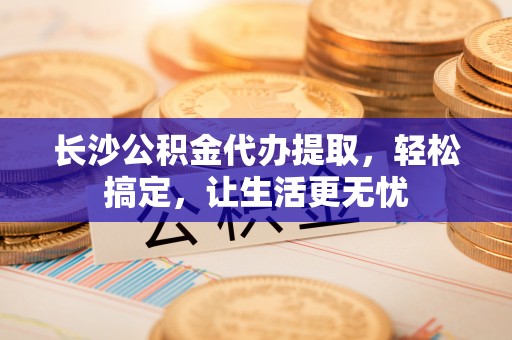 察布查尔锡伯长沙公积金代办提取，轻松搞定，让生活更无忧