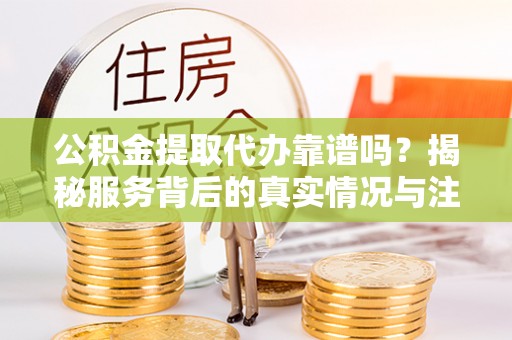 察布查尔锡伯公积金提取代办靠谱吗？揭秘服务背后的真实情况与注意事项