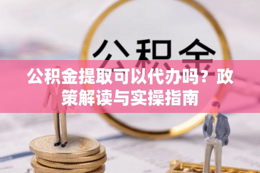察布查尔锡伯公积金提取可以代办吗？政策解读与实操指南