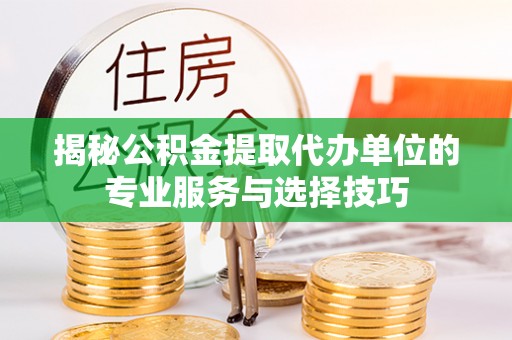 察布查尔锡伯揭秘公积金提取代办单位的专业服务与选择技巧