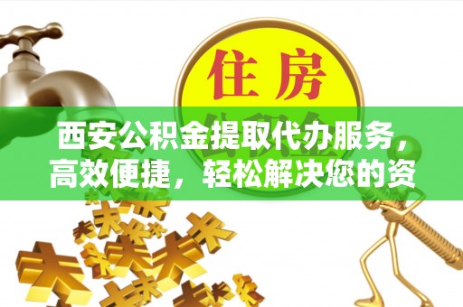 察布查尔锡伯西安公积金提取代办服务，高效便捷，轻松解决您的资金需求