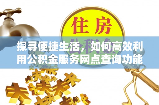察布查尔锡伯探寻便捷生活，如何高效利用公积金服务网点查询功能