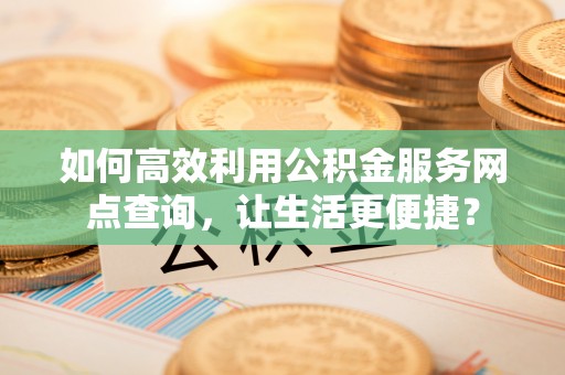 察布查尔锡伯如何高效利用公积金服务网点查询，让生活更便捷？