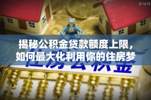 察布查尔锡伯揭秘公积金贷款额度上限，如何最大化利用你的住房梦？