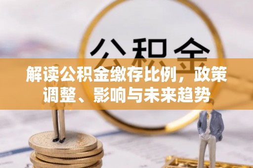 察布查尔锡伯解读公积金缴存比例，政策调整、影响与未来趋势