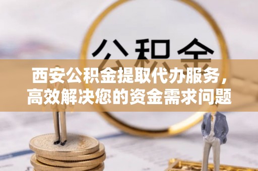 察布查尔锡伯西安公积金提取代办服务，高效解决您的资金需求问题