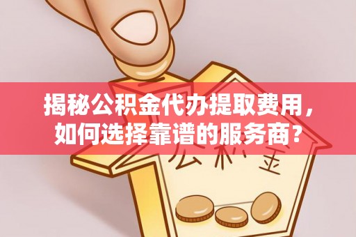 察布查尔锡伯揭秘公积金代办提取费用，如何选择靠谱的服务商？