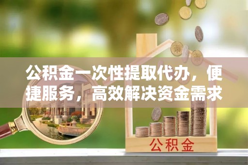 察布查尔锡伯公积金一次性提取代办，便捷服务，高效解决资金需求