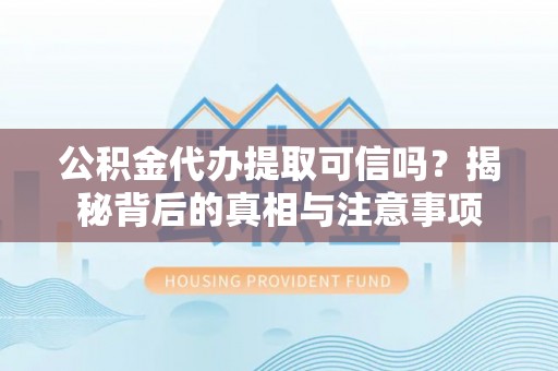 察布查尔锡伯公积金代办提取可信吗？揭秘背后的真相与注意事项