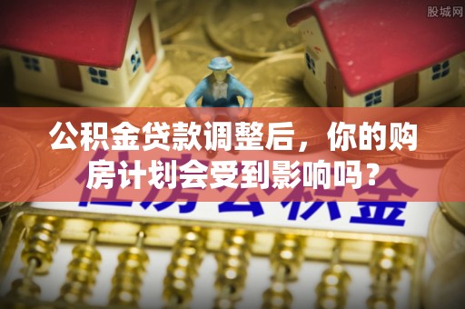 察布查尔锡伯公积金贷款调整后，你的购房计划会受到影响吗？