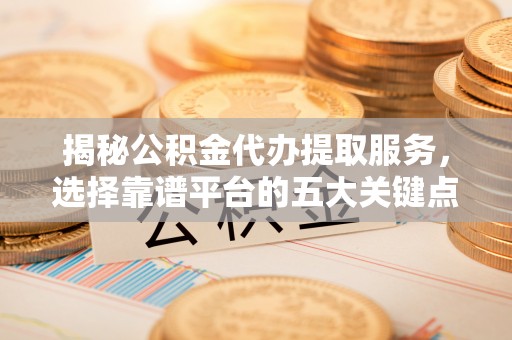 察布查尔锡伯揭秘公积金代办提取服务，选择靠谱平台的五大关键点