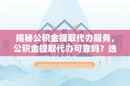 察布查尔锡伯揭秘公积金提取代办服务，公积金提取代办可靠吗？选择需谨慎
