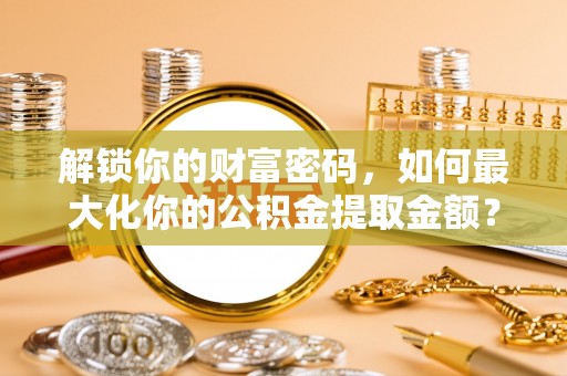 察布查尔锡伯解锁你的财富密码，如何最大化你的公积金提取金额？