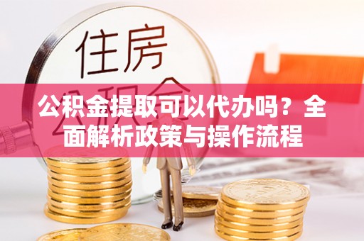 察布查尔锡伯公积金提取可以代办吗？全面解析政策与操作流程