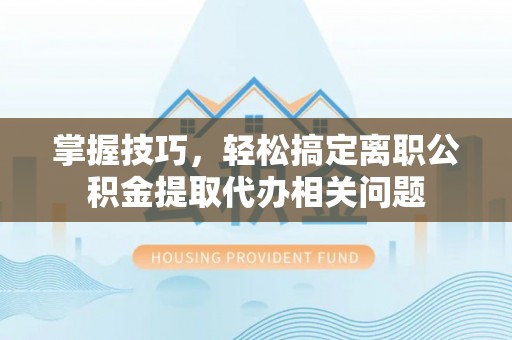 察布查尔锡伯掌握技巧，轻松搞定离职公积金提取代办相关问题
