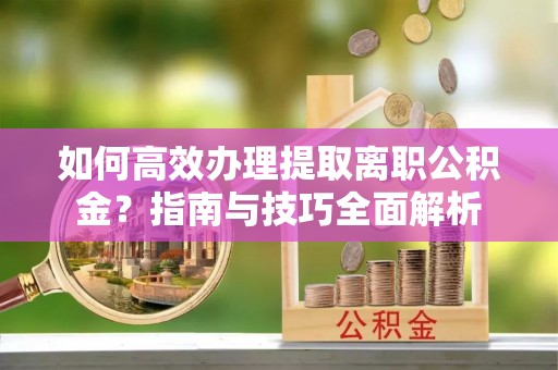 察布查尔锡伯如何高效办理提取离职公积金？指南与技巧全面解析