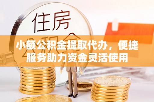 察布查尔锡伯小额公积金提取代办，便捷服务助力资金灵活使用