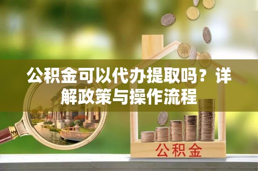 察布查尔锡伯公积金可以代办提取吗？详解政策与操作流程