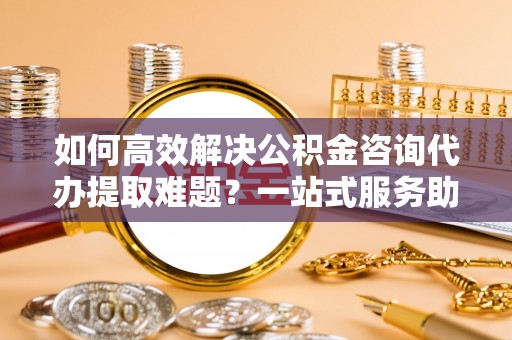 察布查尔锡伯如何高效解决公积金咨询代办提取难题？一站式服务助您轻松搞定