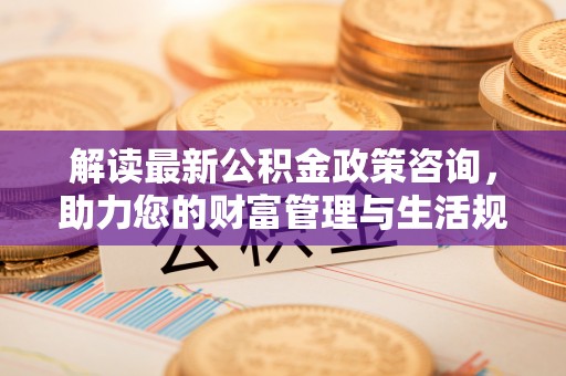 察布查尔锡伯解读最新公积金政策咨询，助力您的财富管理与生活规划