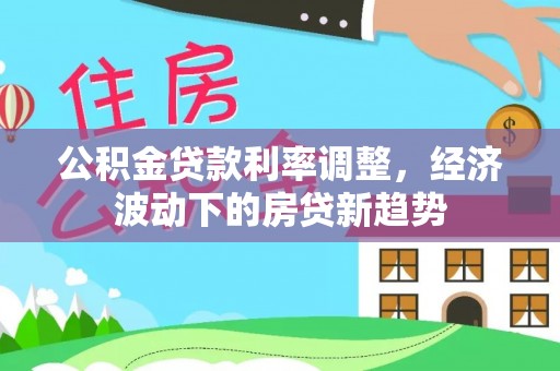 察布查尔锡伯公积金贷款利率调整，经济波动下的房贷新趋势
