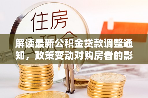 察布查尔锡伯解读最新公积金贷款调整通知，政策变动对购房者的影响