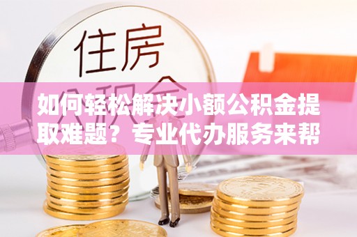 察布查尔锡伯如何轻松解决小额公积金提取难题？专业代办服务来帮忙