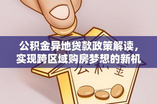 察布查尔锡伯公积金异地贷款政策解读，实现跨区域购房梦想的新机遇
