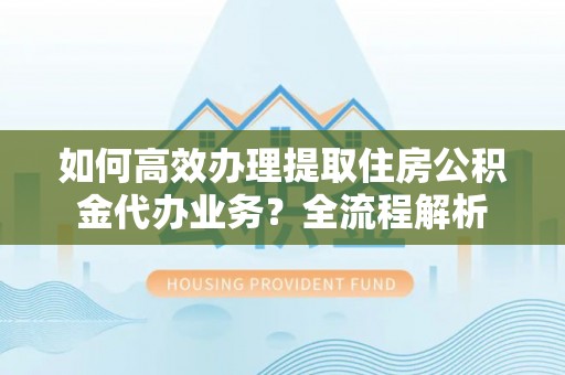 察布查尔锡伯如何高效办理提取住房公积金代办业务？全流程解析