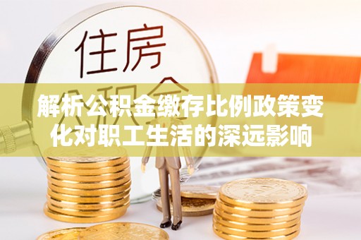 察布查尔锡伯解析公积金缴存比例政策变化对职工生活的深远影响