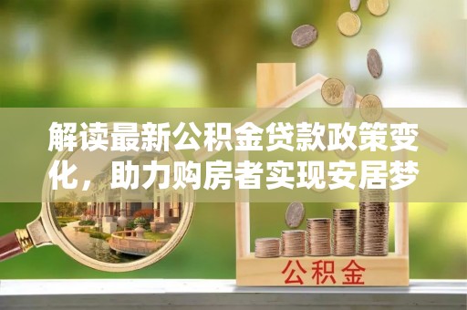 察布查尔锡伯解读最新公积金贷款政策变化，助力购房者实现安居梦想