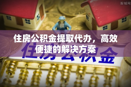 察布查尔锡伯住房公积金提取代办，高效便捷的解决方案