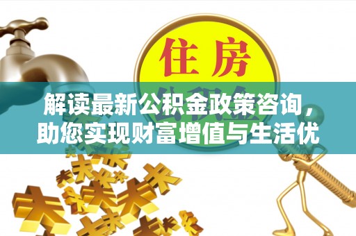 察布查尔锡伯解读最新公积金政策咨询，助您实现财富增值与生活优化