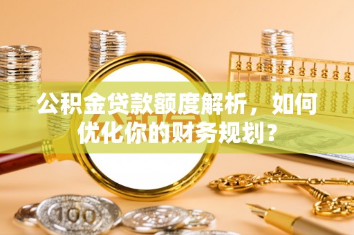 察布查尔锡伯公积金贷款额度解析，如何优化你的财务规划？