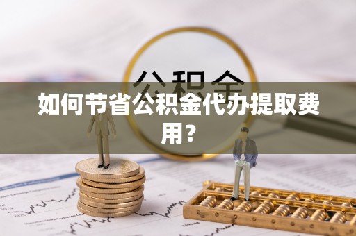 察布查尔锡伯如何节省公积金代办提取费用？