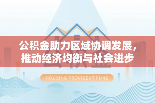 察布查尔锡伯公积金助力区域协调发展，推动经济均衡与社会进步