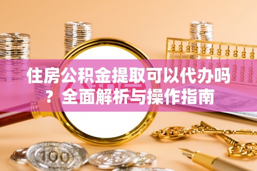察布查尔锡伯住房公积金提取可以代办吗？全面解析与操作指南