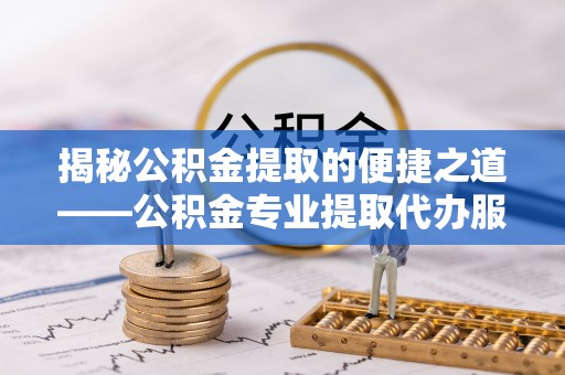 察布查尔锡伯揭秘公积金提取的便捷之道——公积金专业提取代办服务解析