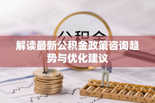 察布查尔锡伯解读最新公积金政策咨询趋势与优化建议