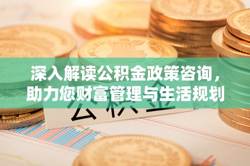 察布查尔锡伯深入解读公积金政策咨询，助力您财富管理与生活规划